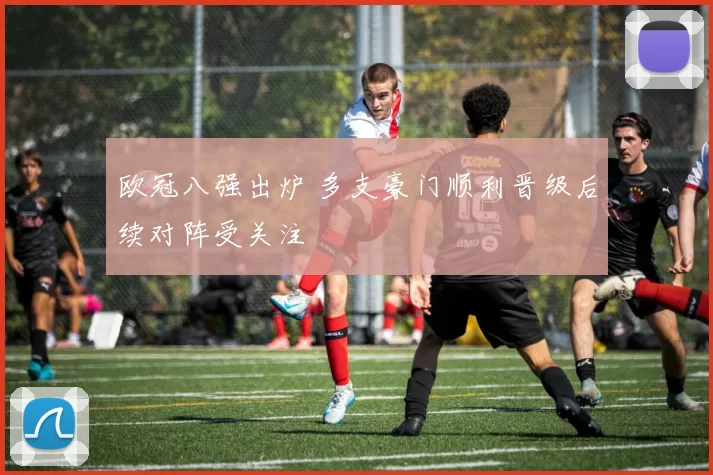 欧冠八强出炉 多支豪门顺利晋级后续对阵受关注