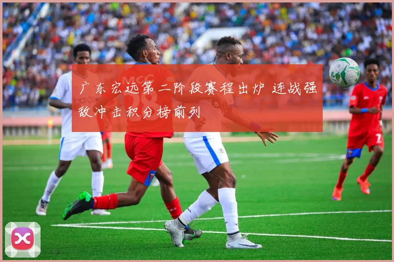 广东宏远第二阶段赛程出炉 连战强敌冲击积分榜前列