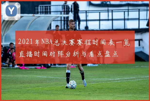 2021年NBA总决赛赛程时间表一览 直播时间对阵分析与看点盘点