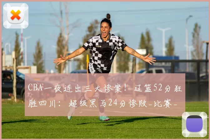 CBA一夜连出三大惨案！辽篮52分狂胜四川：超级黑马24分惨败_比赛_辽宁队_宁波队