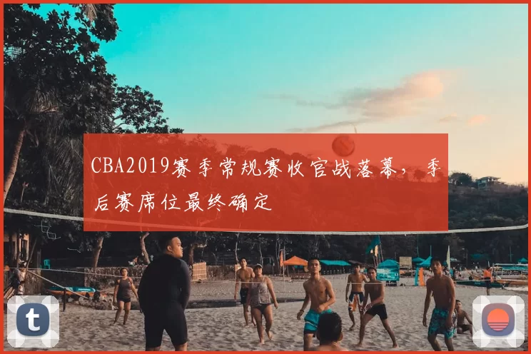 CBA2019赛季常规赛收官战落幕，季后赛席位最终确定