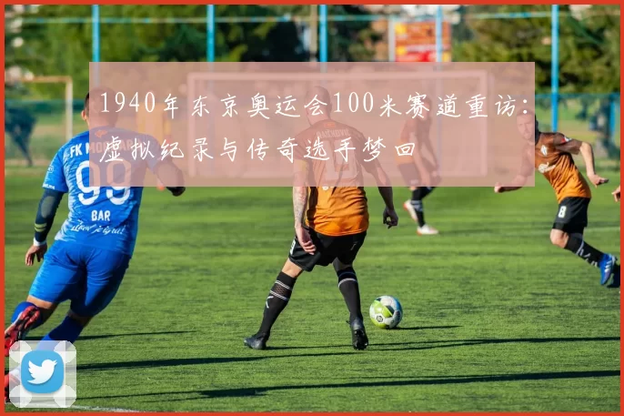 1940年东京奥运会100米赛道重访：虚拟纪录与传奇选手梦回