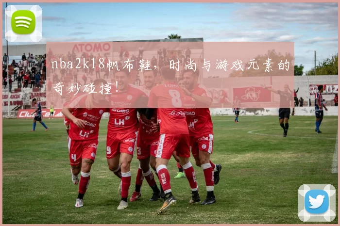 nba2k18帆布鞋，时尚与游戏元素的奇妙碰撞！