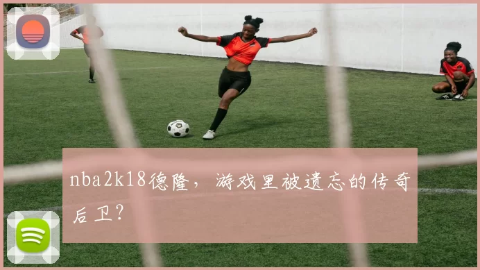 nba2k18德隆，游戏里被遗忘的传奇后卫？