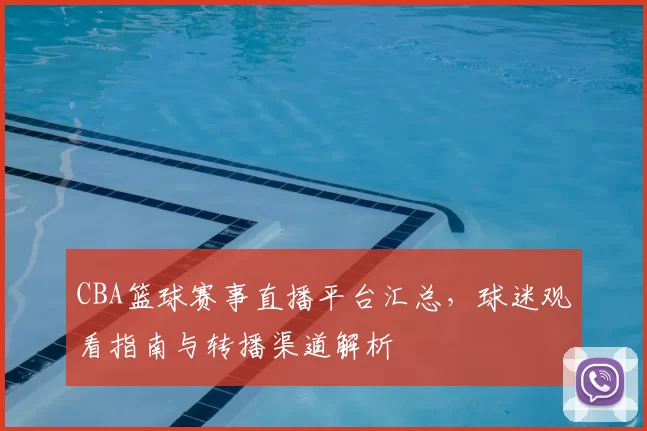 CBA篮球赛事直播平台汇总，球迷观看指南与转播渠道解析