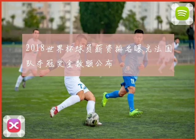 2018世界杯球员薪资排名曝光法国队夺冠奖金数额公布