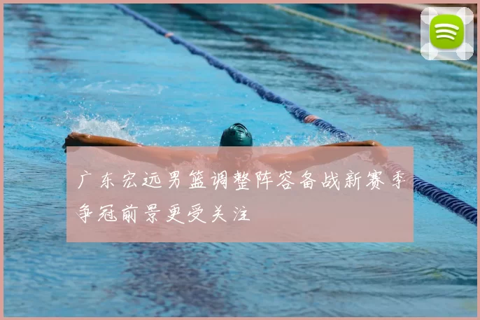 广东宏远男篮调整阵容备战新赛季争冠前景更受关注