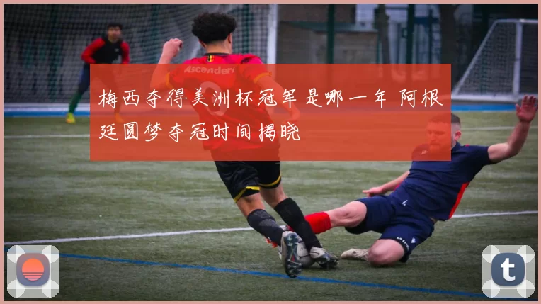梅西夺得美洲杯冠军是哪一年 阿根廷圆梦夺冠时间揭晓