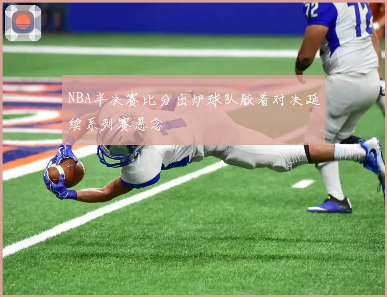 NBA半决赛比分出炉球队胶着对决延续系列赛悬念