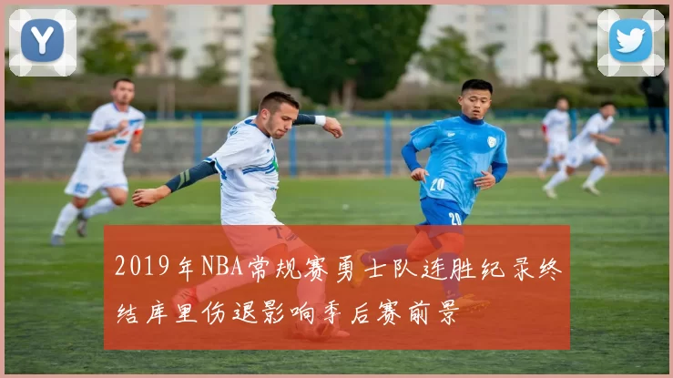 2019年NBA常规赛勇士队连胜纪录终结库里伤退影响季后赛前景