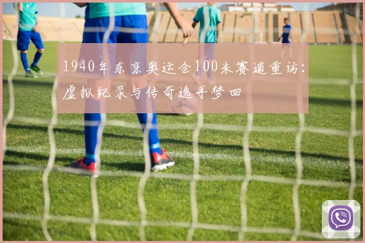 1940年东京奥运会100米赛道重访：虚拟纪录与传奇选手梦回