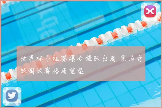 世界杯小组赛爆冷强队出局 黑马晋级淘汰赛格局重塑