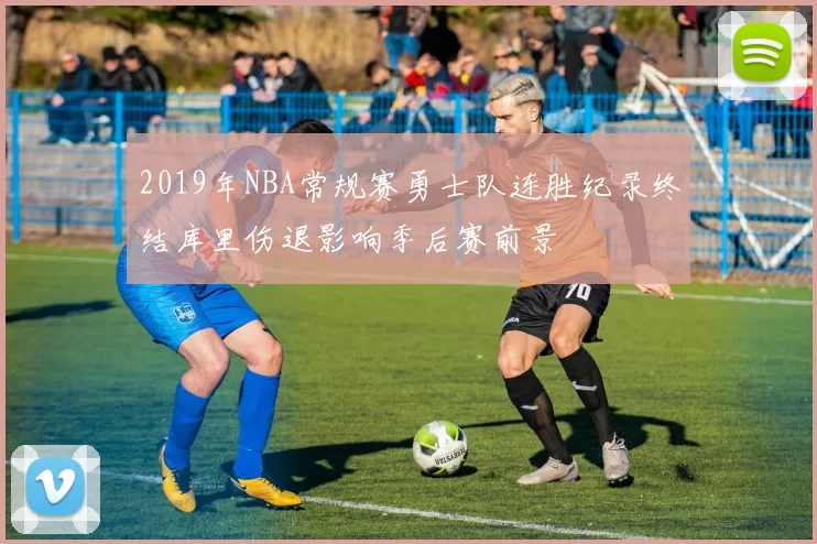 2019年NBA常规赛勇士队连胜纪录终结库里伤退影响季后赛前景