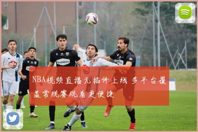 NBA视频直播无插件上线 多平台覆盖常规赛观看更便捷