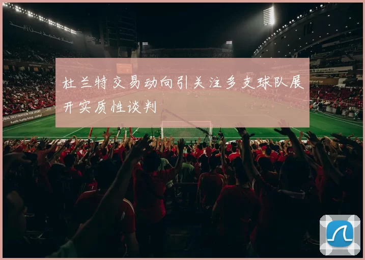 杜兰特交易动向引关注多支球队展开实质性谈判