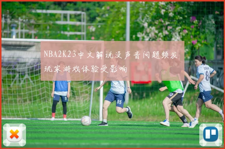 NBA2K23中文解说没声音问题频发 玩家游戏体验受影响
