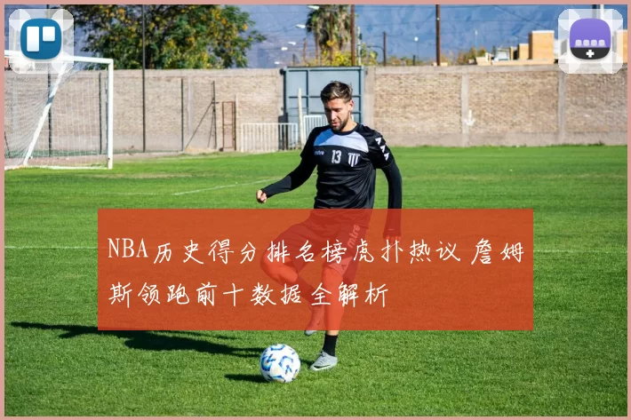 NBA历史得分排名榜虎扑热议 詹姆斯领跑前十数据全解析