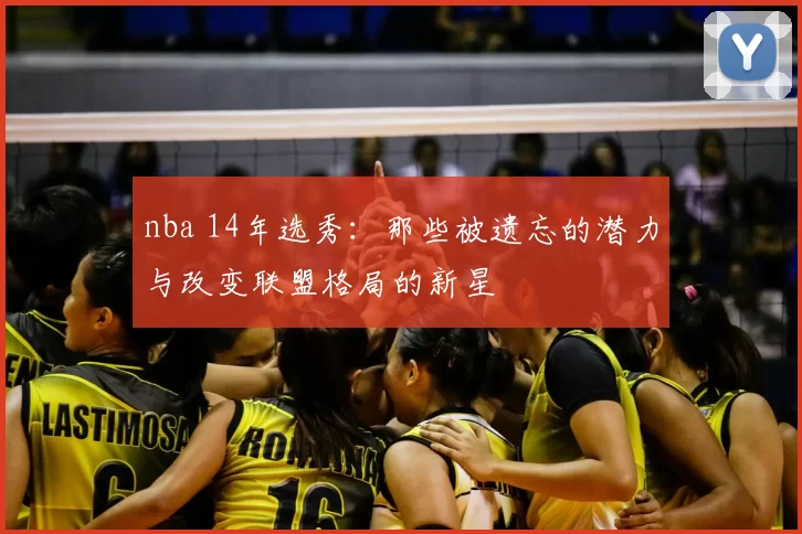 nba 14年选秀：那些被遗忘的潜力与改变联盟格局的新星