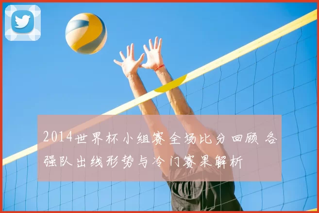 2014世界杯小组赛全场比分回顾 各强队出线形势与冷门赛果解析