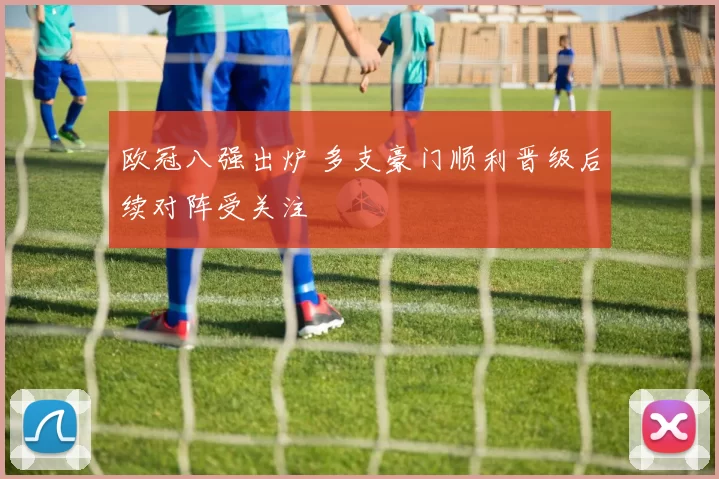 欧冠八强出炉 多支豪门顺利晋级后续对阵受关注