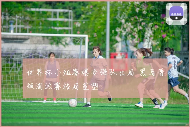 世界杯小组赛爆冷强队出局 黑马晋级淘汰赛格局重塑