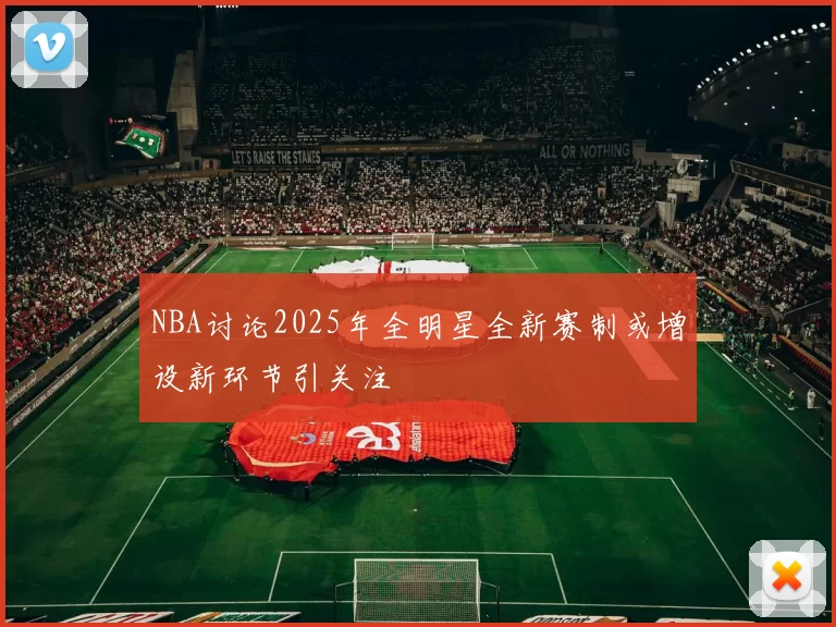 NBA讨论2025年全明星全新赛制或增设新环节引关注