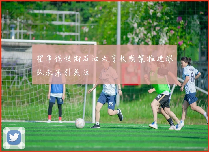 霍华德领衔石油大亨收购案推进球队未来引关注