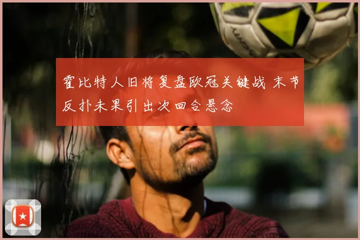 霍比特人旧将复盘欧冠关键战 末节反扑未果引出次回合悬念