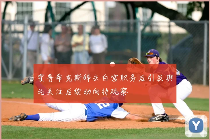 霍普希克斯辞去白宫职务后引发舆论关注后续动向待观察