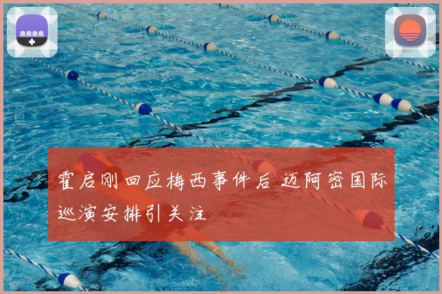霍启刚回应梅西事件后 迈阿密国际巡演安排引关注