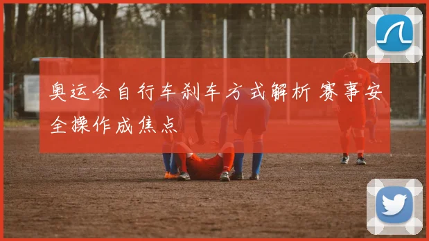 奥运会自行车刹车方式解析 赛事安全操作成焦点