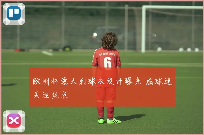 欧洲杯意大利球衣设计曝光 成球迷关注焦点