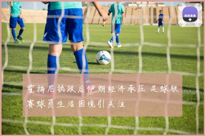 霍梅尼执政后伊朗经济承压 足球联赛球员生活困境引关注