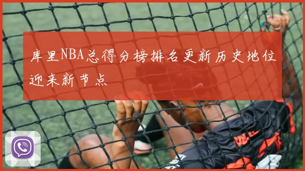 库里NBA总得分榜排名更新历史地位迎来新节点