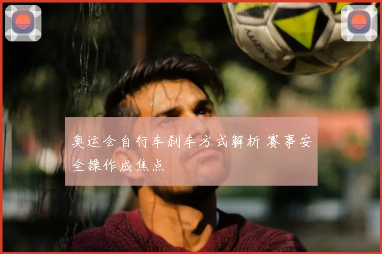 奥运会自行车刹车方式解析 赛事安全操作成焦点