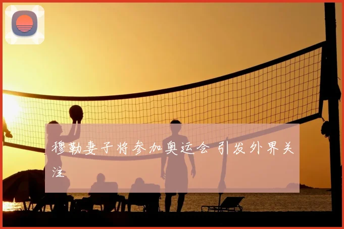 穆勒妻子将参加奥运会 引发外界关注
