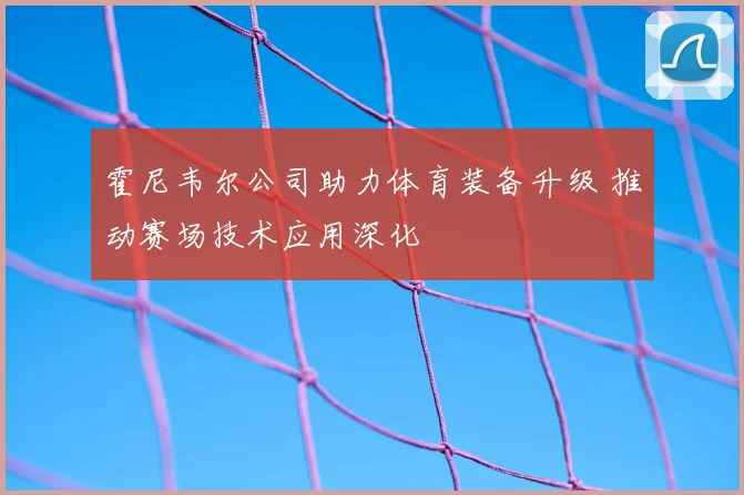 霍尼韦尔公司助力体育装备升级 推动赛场技术应用深化