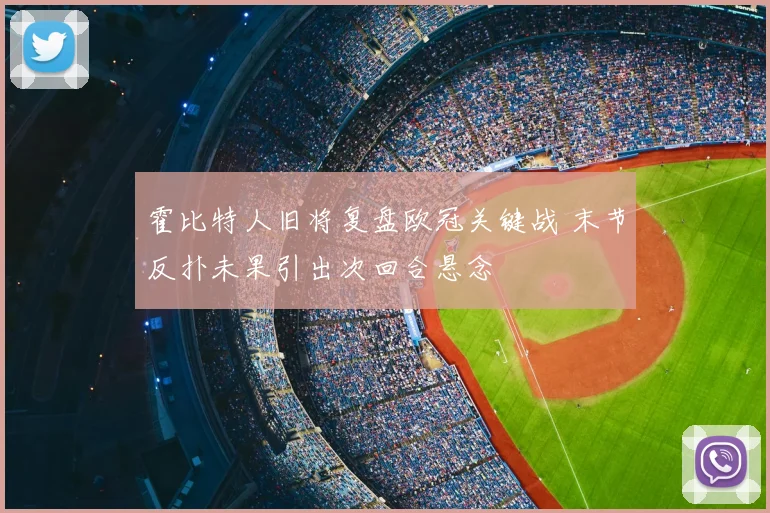 霍比特人旧将复盘欧冠关键战 末节反扑未果引出次回合悬念