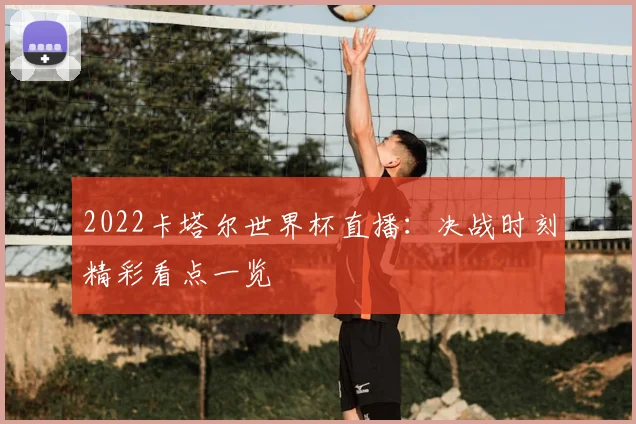 2022卡塔尔世界杯直播：决战时刻精彩看点一览