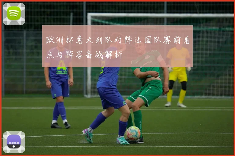 欧洲杯意大利队对阵法国队赛前看点与阵容备战解析